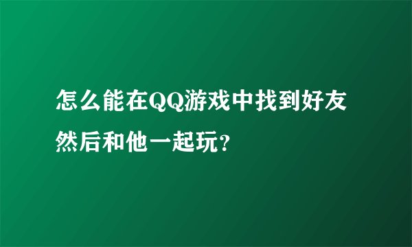 怎么能在QQ游戏中找到好友 然后和他一起玩？
