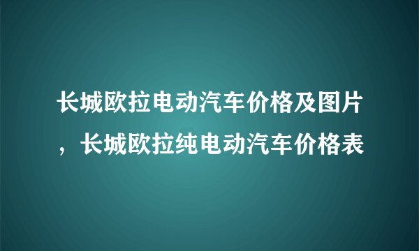 长城欧拉电动汽车价格及图片，长城欧拉纯电动汽车价格表