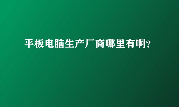 平板电脑生产厂商哪里有啊？