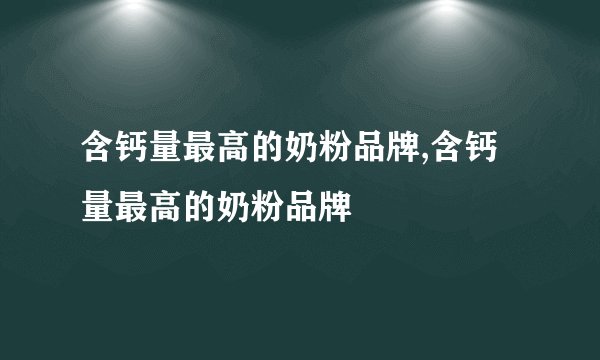 含钙量最高的奶粉品牌,含钙量最高的奶粉品牌