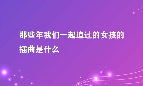 那些年我们一起追过的女孩的插曲是什么