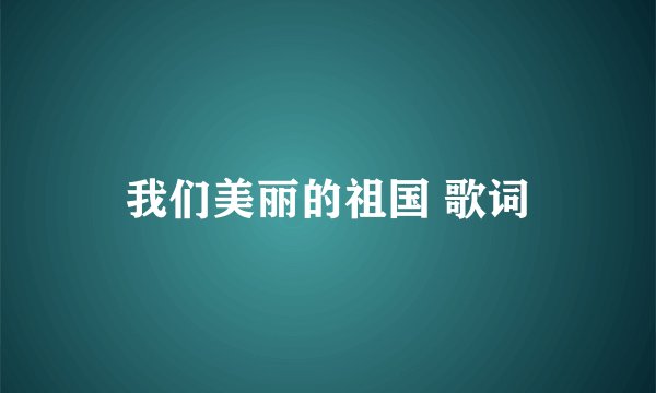 我们美丽的祖国 歌词