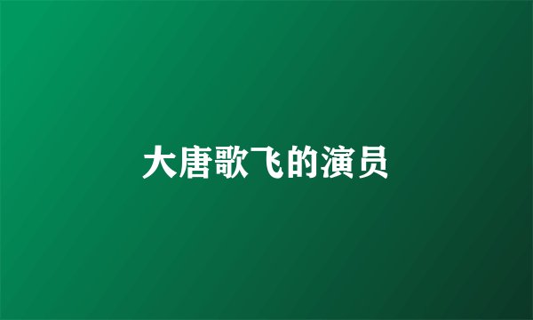 大唐歌飞的演员