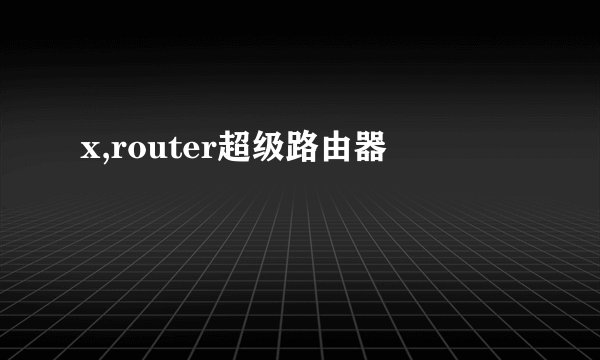 x,router超级路由器
