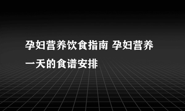 孕妇营养饮食指南 孕妇营养一天的食谱安排