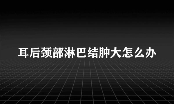 耳后颈部淋巴结肿大怎么办