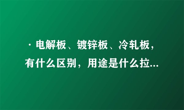 ·电解板、镀锌板、冷轧板,有什么区别,用途是什么拉伸的性能怎么样,谢谢指点········