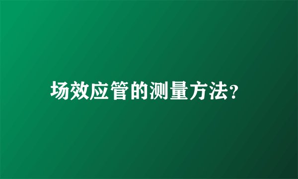 场效应管的测量方法？