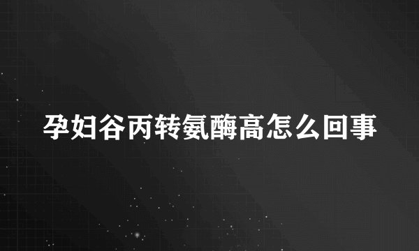 孕妇谷丙转氨酶高怎么回事