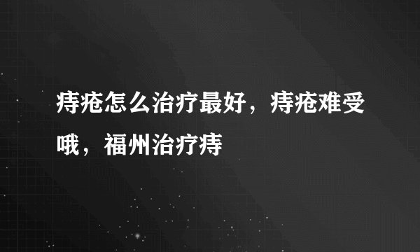 痔疮怎么治疗最好，痔疮难受哦，福州治疗痔