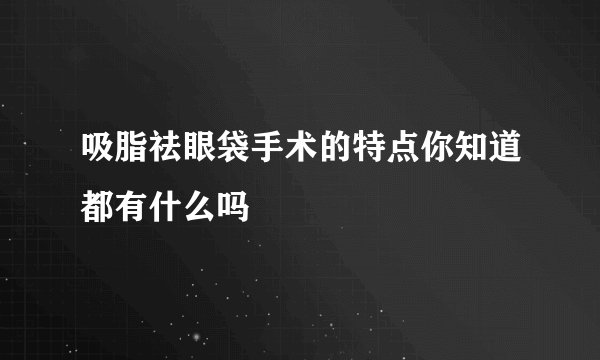 吸脂祛眼袋手术的特点你知道都有什么吗