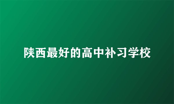 陕西最好的高中补习学校