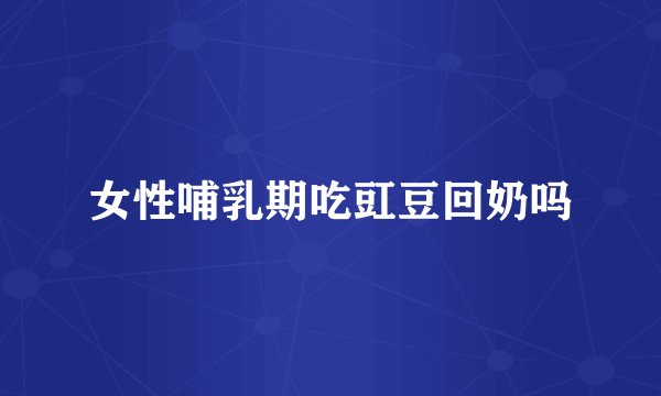 女性哺乳期吃豇豆回奶吗