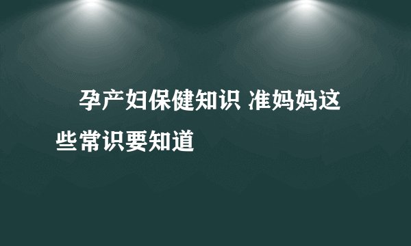 ​孕产妇保健知识 准妈妈这些常识要知道