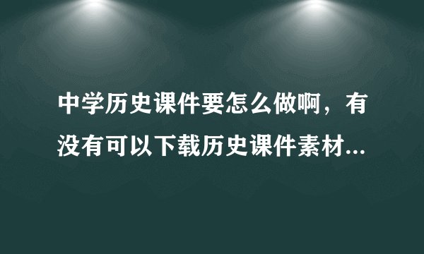 中学历史课件要怎么做啊，有没有可以下载历史课件素材的地方？