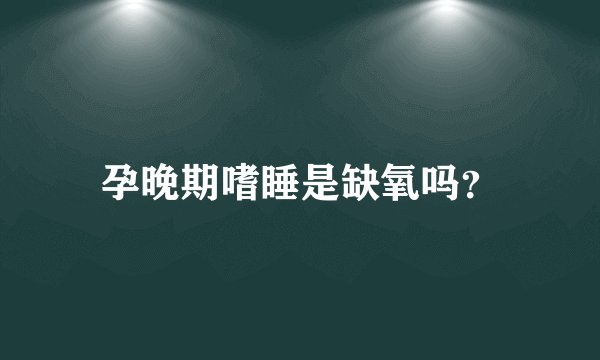 孕晚期嗜睡是缺氧吗?