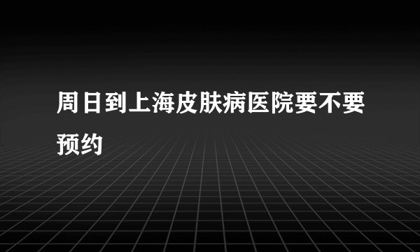 周日到上海皮肤病医院要不要预约
