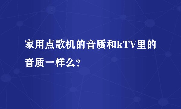 家用点歌机的音质和kTV里的音质一样么？