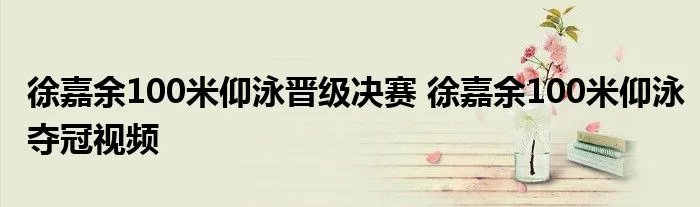徐嘉余100米仰泳晋级决赛 徐嘉余100米仰泳夺冠视频
