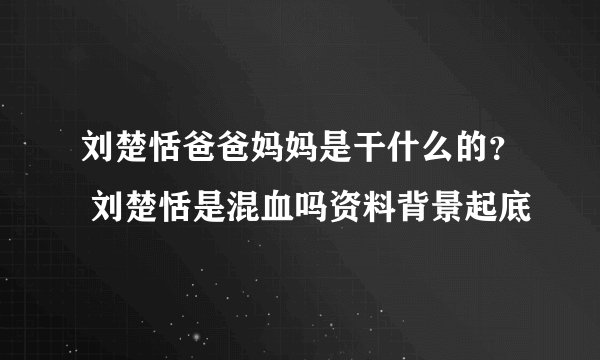 刘楚恬爸爸妈妈是干什么的? 刘楚恬是混血吗资料背景起底