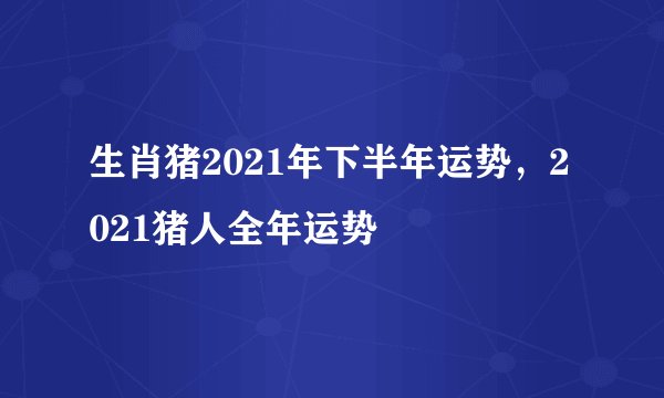 生肖猪2021年下半年运势，2021猪人全年运势