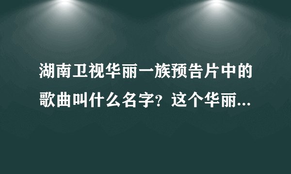 湖南卫视华丽一族预告片中的歌曲叫什么名字？这个华丽一族不是动漫，是近来将要上演的那个