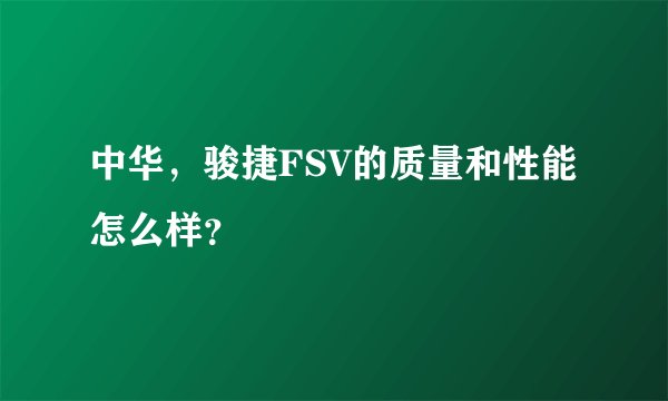 中华，骏捷FSV的质量和性能怎么样？