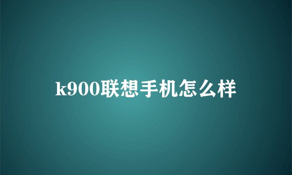 k900联想手机怎么样