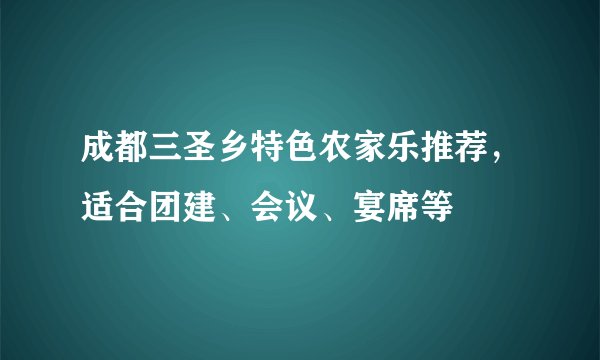 成都三圣乡特色农家乐推荐,适合团建、会议、宴席等