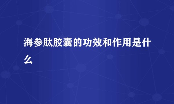 海参肽胶囊的功效和作用是什么