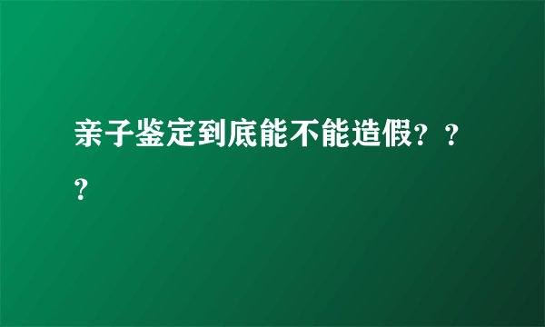 亲子鉴定到底能不能造假？？？
