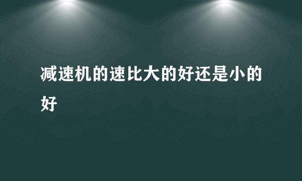 减速机的速比大的好还是小的好