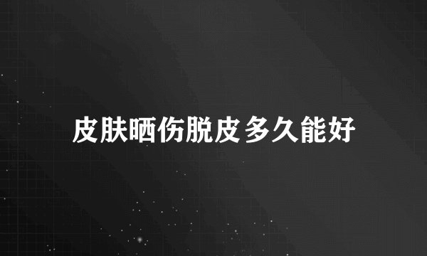 皮肤晒伤脱皮多久能好