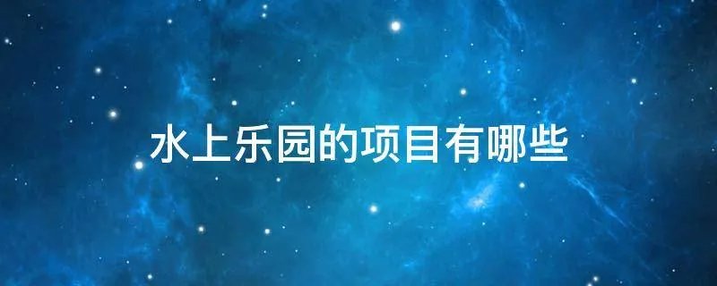 水上乐园的项目有哪些
