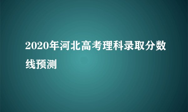 2020年河北高考理科录取分数线预测