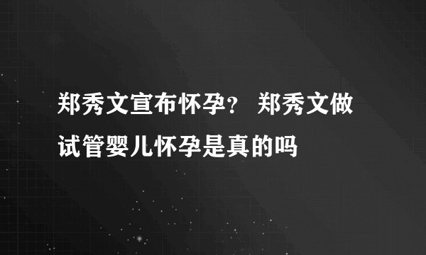 郑秀文宣布怀孕？ 郑秀文做试管婴儿怀孕是真的吗