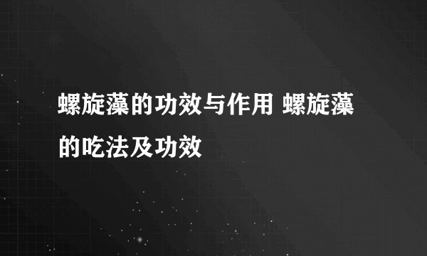 螺旋藻的功效与作用 螺旋藻的吃法及功效