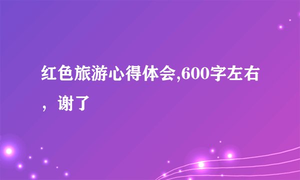 红色旅游心得体会,600字左右，谢了