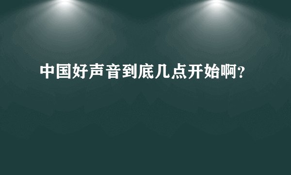 中国好声音到底几点开始啊？