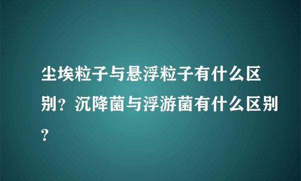 尘埃粒子与悬浮粒子有什么区别?沉降菌与浮游菌有什么区别?