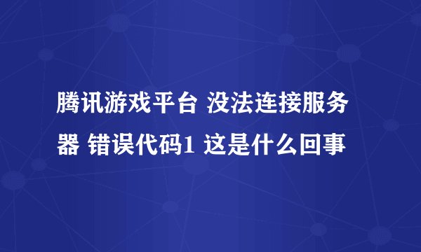 腾讯游戏平台 没法连接服务器 错误代码1 这是什么回事