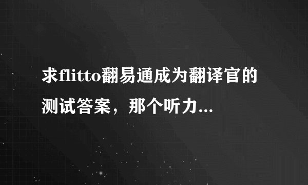 求flitto翻易通成为翻译官的测试答案，那个听力我听的稀稀拉拉的？