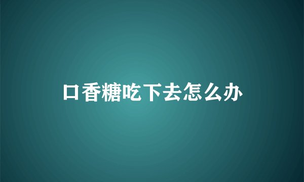 口香糖吃下去怎么办