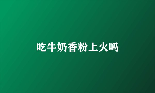 吃牛奶香粉上火吗