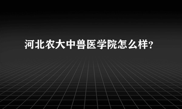 河北农大中兽医学院怎么样？