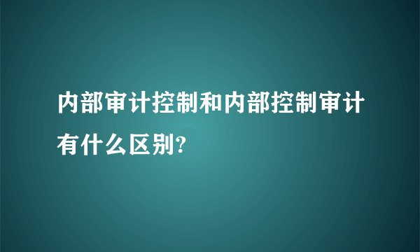 内部审计控制和内部控制审计有什么区别?