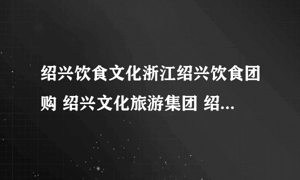 绍兴饮食文化浙江绍兴饮食团购 绍兴文化旅游集团 绍兴文化 绍兴酒文化