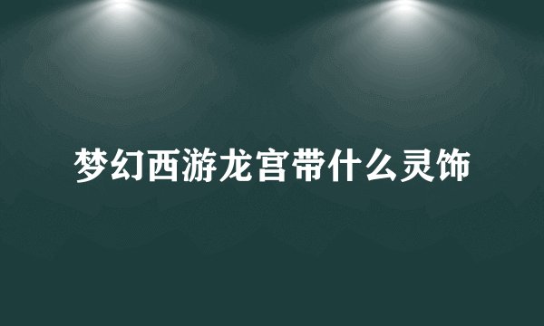 梦幻西游龙宫带什么灵饰