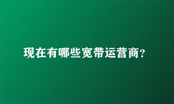 现在有哪些宽带运营商？
