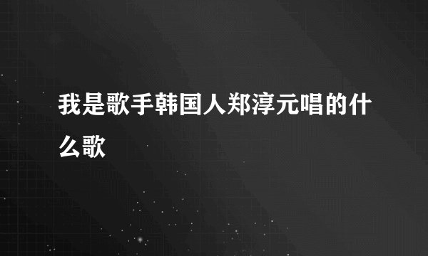 我是歌手韩国人郑淳元唱的什么歌